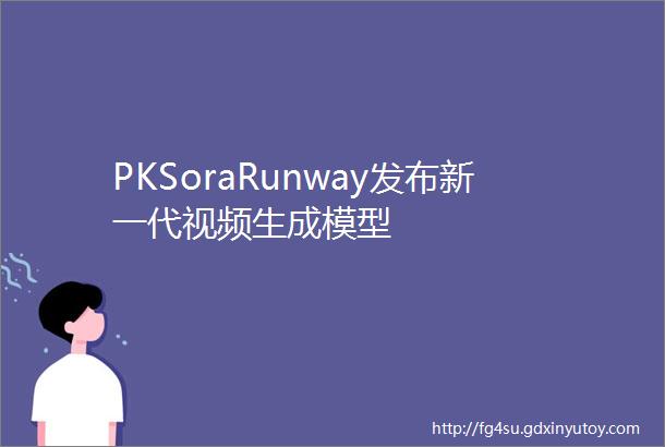 PKSoraRunway发布新一代视频生成模型